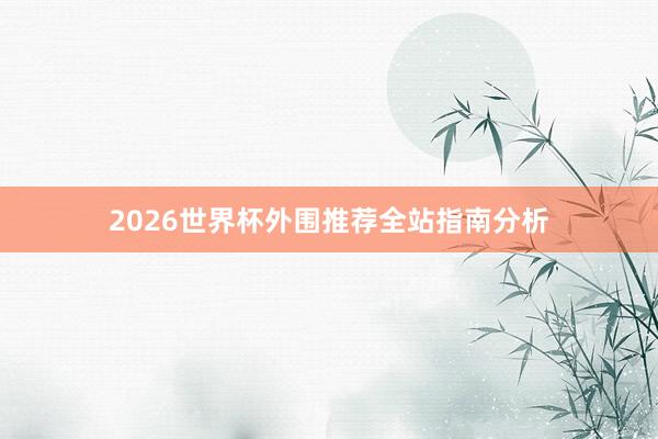 2026世界杯外围推荐全站指南分析