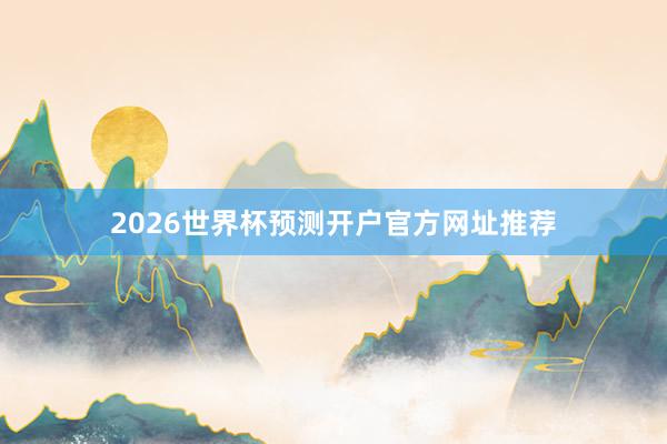 2026世界杯预测开户官方网址推荐