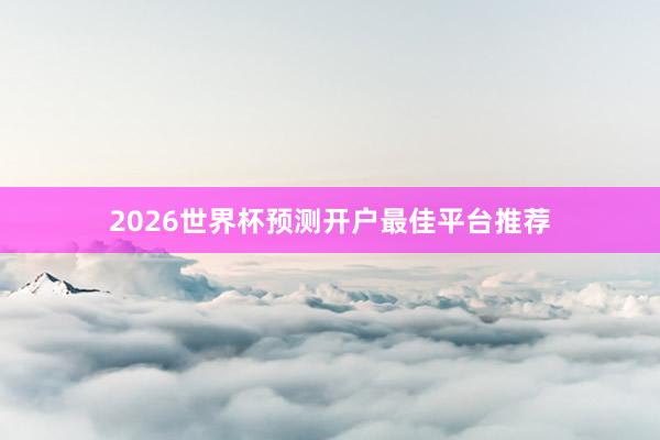 2026世界杯预测开户最佳平台推荐