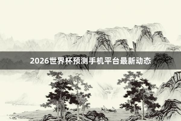 2026世界杯预测手机平台最新动态