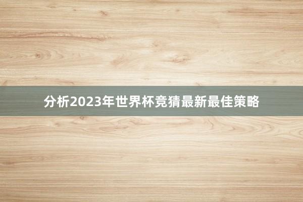 分析2023年世界杯竞猜最新最佳策略