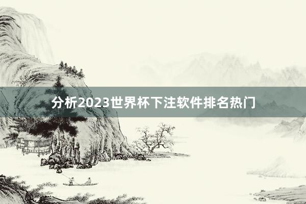 分析2023世界杯下注软件排名热门
