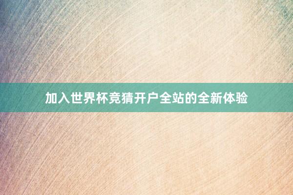 加入世界杯竞猜开户全站的全新体验