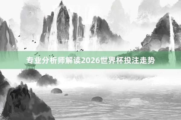 专业分析师解读2026世界杯投注走势