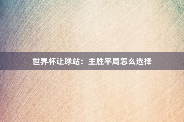 世界杯让球站：主胜平局怎么选择
