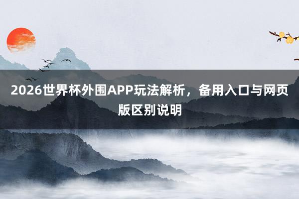2026世界杯外围APP玩法解析，备用入口与网页版区别说明
