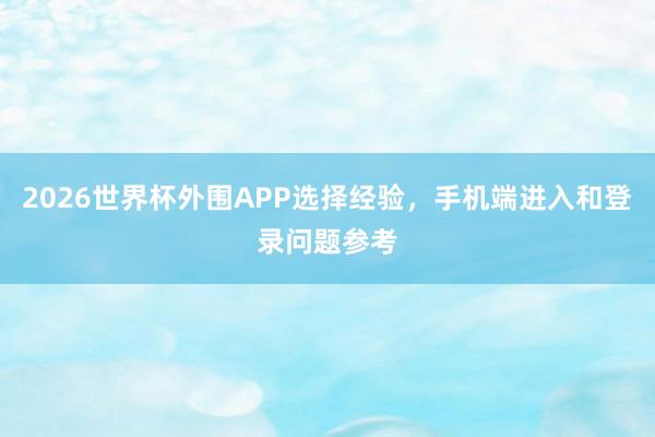2026世界杯外围APP选择经验，手机端进入和登录问题参考