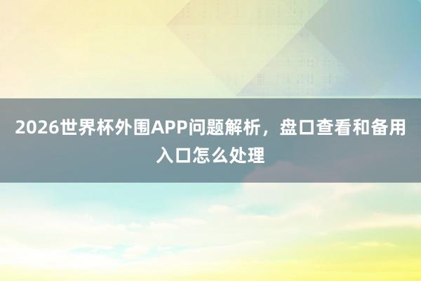 2026世界杯外围APP问题解析，盘口查看和备用入口怎么处理