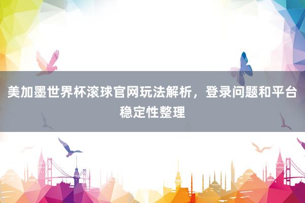 美加墨世界杯滚球官网玩法解析，登录问题和平台稳定性整理