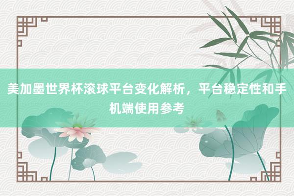 美加墨世界杯滚球平台变化解析，平台稳定性和手机端使用参考