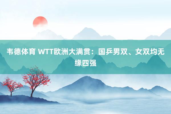 韦德体育 WTT欧洲大满贯：国乒男双、女双均无缘四强