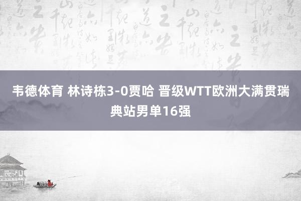 韦德体育 林诗栋3-0贾哈 晋级WTT欧洲大满贯瑞典站男单16强