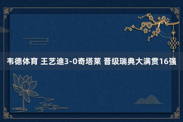 韦德体育 王艺迪3-0奇塔莱 晋级瑞典大满贯16强