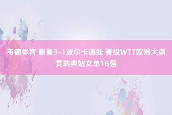 韦德体育 蒯曼3-1波尔卡诺娃 晋级WTT欧洲大满贯瑞典站女单16强